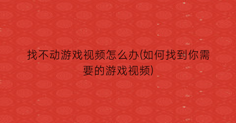 “找不动游戏视频怎么办(如何找到你需要的游戏视频)