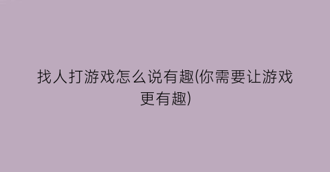 “找人打游戏怎么说有趣(你需要让游戏更有趣)