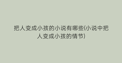 把人变成小孩的小说有哪些(小说中把人变成小孩的情节)