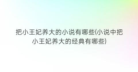 把小王妃养大的小说有哪些(小说中把小王妃养大的经典有哪些)