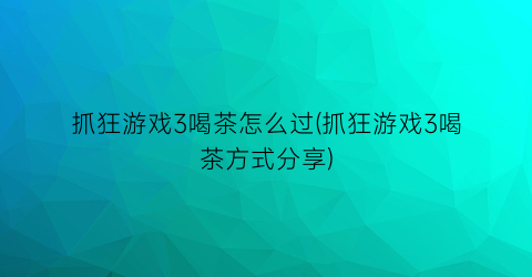 “抓狂游戏3喝茶怎么过(抓狂游戏3喝茶方式分享)