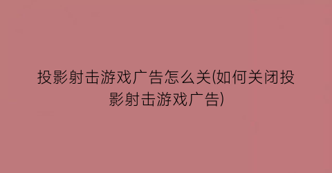 “投影射击游戏广告怎么关(如何关闭投影射击游戏广告)