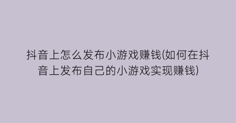 “抖音上怎么发布小游戏赚钱(如何在抖音上发布自己的小游戏实现赚钱)