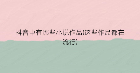 抖音中有哪些小说作品(这些作品都在流行)