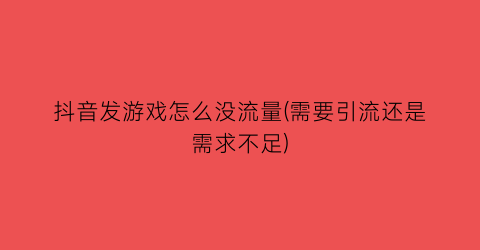 “抖音发游戏怎么没流量(需要引流还是需求不足)