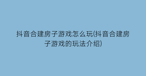 抖音合建房子游戏怎么玩(抖音合建房子游戏的玩法介绍)