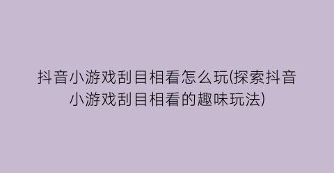 “抖音小游戏刮目相看怎么玩(探索抖音小游戏刮目相看的趣味玩法)