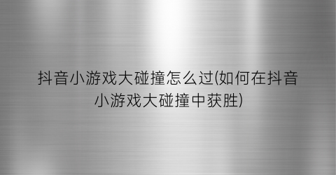 抖音小游戏大碰撞怎么过(如何在抖音小游戏大碰撞中获胜)