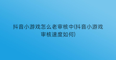 “抖音小游戏怎么老审核中(抖音小游戏审核速度如何)