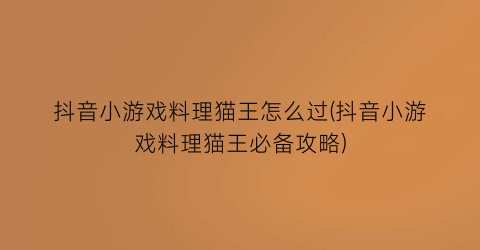 抖音小游戏料理猫王怎么过(抖音小游戏料理猫王必备攻略)