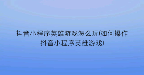 抖音小程序英雄游戏怎么玩(如何操作抖音小程序英雄游戏)