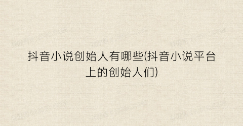 抖音小说创始人有哪些(抖音小说平台上的创始人们)
