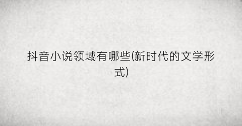 抖音小说领域有哪些(新时代的文学形式)