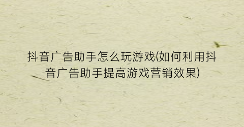 “抖音广告助手怎么玩游戏(如何利用抖音广告助手提高游戏营销效果)