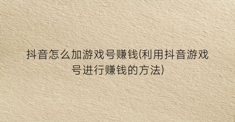 抖音怎么加游戏号赚钱(利用抖音游戏号进行赚钱的方法)