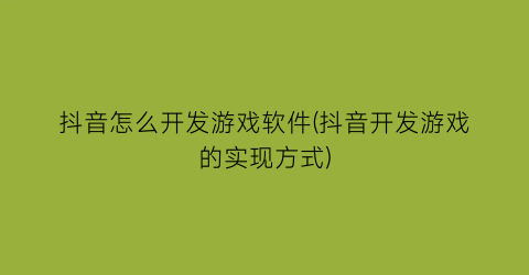 抖音怎么开发游戏软件(抖音开发游戏的实现方式)