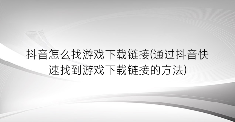 “抖音怎么找游戏下载链接(通过抖音快速找到游戏下载链接的方法)