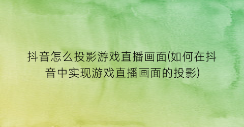 抖音怎么投影游戏直播画面(如何在抖音中实现游戏直播画面的投影)