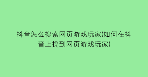 抖音怎么搜索网页游戏玩家(如何在抖音上找到网页游戏玩家)