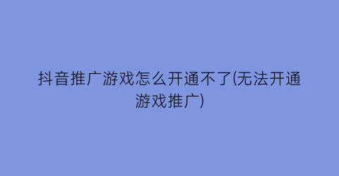 “抖音推广游戏怎么开通不了(无法开通游戏推广)