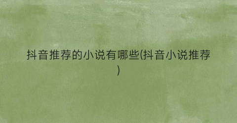 抖音推荐的小说有哪些(抖音小说推荐)