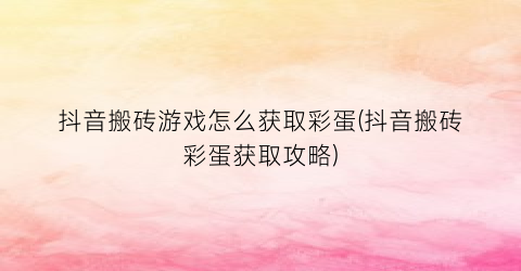 “抖音搬砖游戏怎么获取彩蛋(抖音搬砖彩蛋获取攻略)