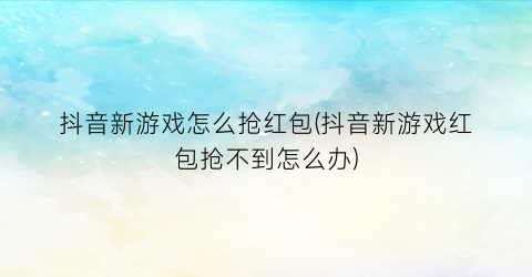 “抖音新游戏怎么抢红包(抖音新游戏红包抢不到怎么办)