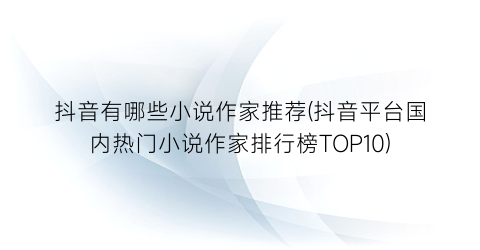 抖音有哪些小说作家推荐(抖音平台国内热门小说作家排行榜TOP10)