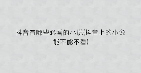 抖音有哪些必看的小说(抖音上的小说能不能不看)