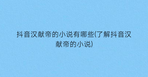 抖音汉献帝的小说有哪些(了解抖音汉献帝的小说)
