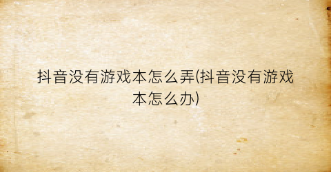 “抖音没有游戏本怎么弄(抖音没有游戏本怎么办)