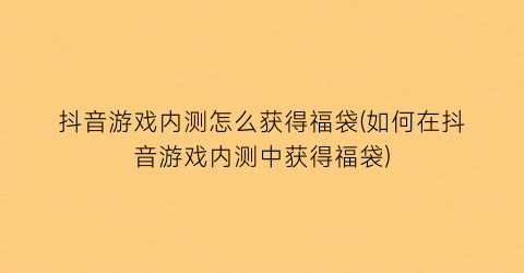 “抖音游戏内测怎么获得福袋(如何在抖音游戏内测中获得福袋)