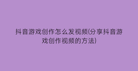 “抖音游戏创作怎么发视频(分享抖音游戏创作视频的方法)