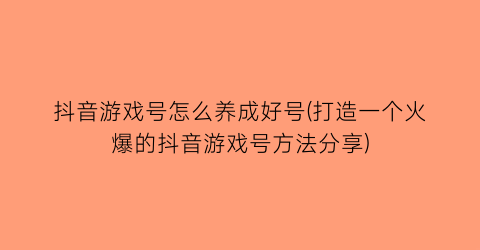 “抖音游戏号怎么养成好号(打造一个火爆的抖音游戏号方法分享)