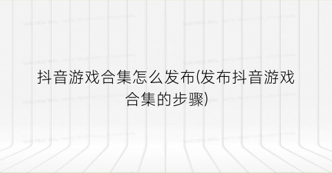 “抖音游戏合集怎么发布(发布抖音游戏合集的步骤)