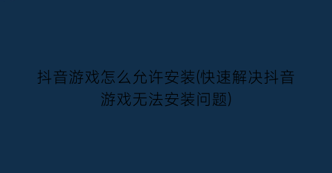 “抖音游戏怎么允许安装(快速解决抖音游戏无法安装问题)