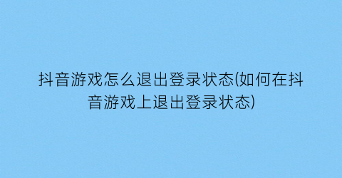 “抖音游戏怎么退出登录状态(如何在抖音游戏上退出登录状态)