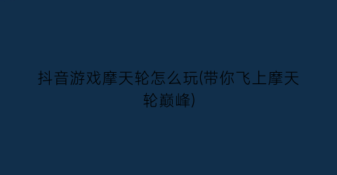 抖音游戏摩天轮怎么玩(带你飞上摩天轮巅峰)