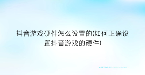 “抖音游戏硬件怎么设置的(如何正确设置抖音游戏的硬件)