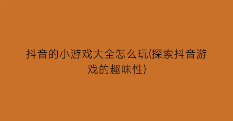 “抖音的小游戏大全怎么玩(探索抖音游戏的趣味性)