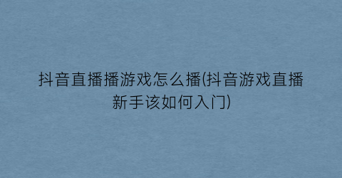 “抖音直播播游戏怎么播(抖音游戏直播新手该如何入门)