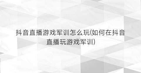 “抖音直播游戏军训怎么玩(如何在抖音直播玩游戏军训)