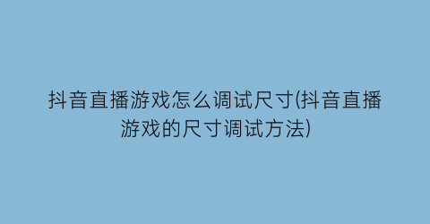 “抖音直播游戏怎么调试尺寸(抖音直播游戏的尺寸调试方法)