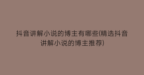 抖音讲解小说的博主有哪些(精选抖音讲解小说的博主推荐)