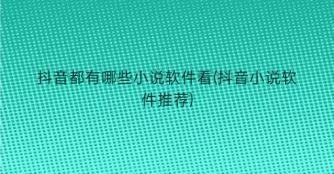 抖音都有哪些小说软件看(抖音小说软件推荐)