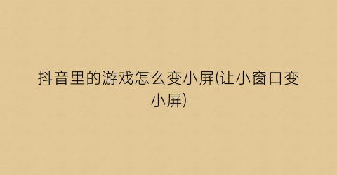 “抖音里的游戏怎么变小屏(让小窗口变小屏)