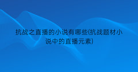 抗战之直播的小说有哪些(抗战题材小说中的直播元素)
