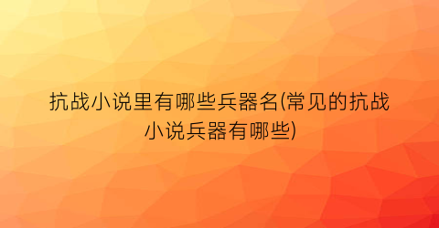 抗战小说里有哪些兵器名(常见的抗战小说兵器有哪些)