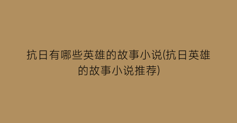 抗日有哪些英雄的故事小说(抗日英雄的故事小说推荐)