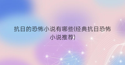 抗日的恐怖小说有哪些(经典抗日恐怖小说推荐)